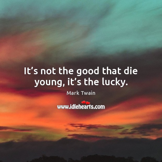 It’s not the good that die young, it’s the lucky. Image