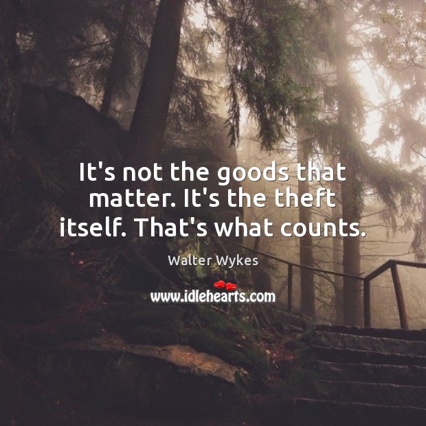 It’s not the goods that matter. It’s the theft itself. That’s what counts. Walter Wykes Picture Quote