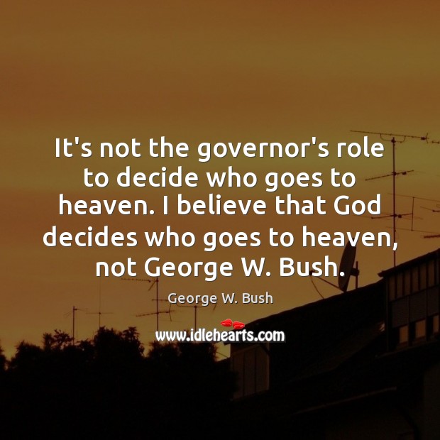 It’s not the governor’s role to decide who goes to heaven. I George W. Bush Picture Quote