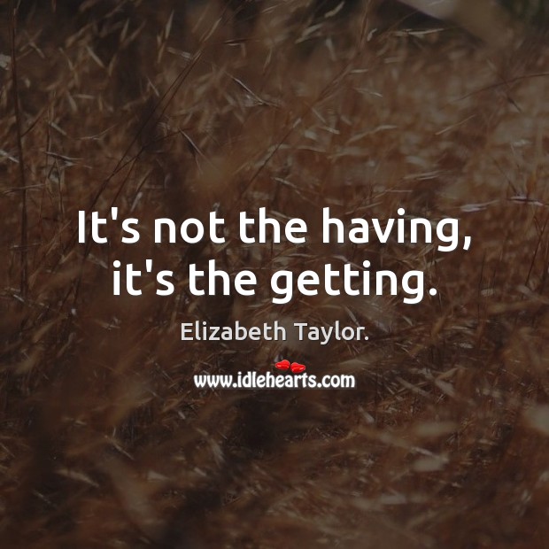 It’s not the having, it’s the getting. Elizabeth Taylor. Picture Quote