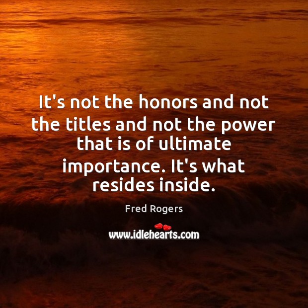 It’s not the honors and not the titles and not the power Fred Rogers Picture Quote