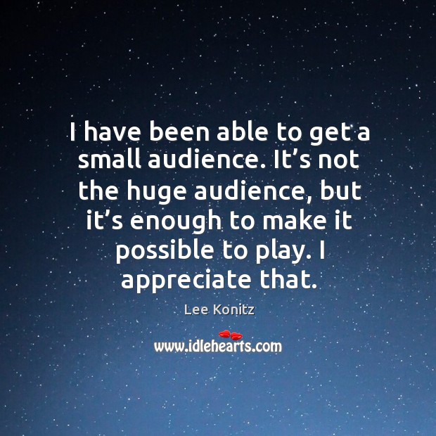 It’s not the huge audience, but it’s enough to make it possible to play. I appreciate that. Image