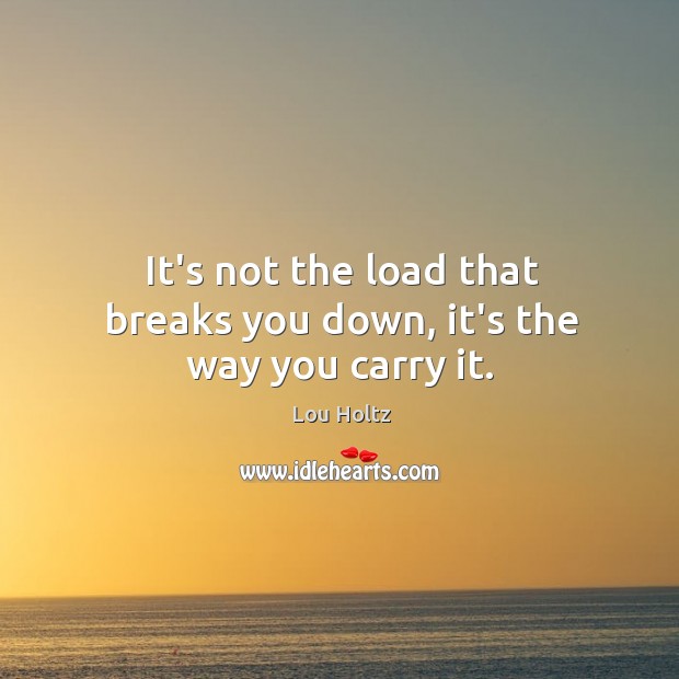It’s not the load that breaks you down, it’s the way you carry it. Image