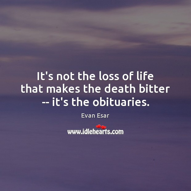 It’s not the loss of life that makes the death bitter — it’s the obituaries. Image