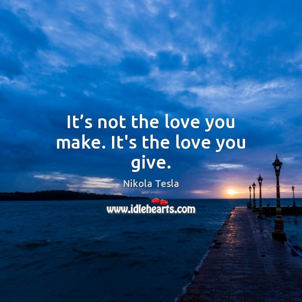 It’s not the love you make. It’s the love you give. Nikola Tesla Picture Quote