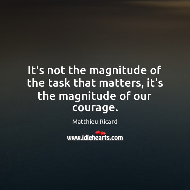 It’s not the magnitude of the task that matters, it’s the magnitude of our courage. Matthieu Ricard Picture Quote