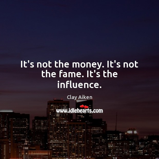It’s not the money. It’s not the fame. It’s the influence. Clay Aiken Picture Quote