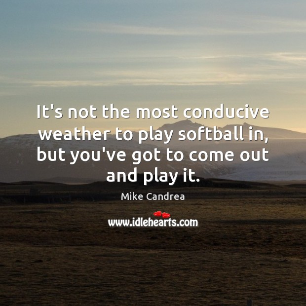 It’s not the most conducive weather to play softball in, but you’ve Mike Candrea Picture Quote