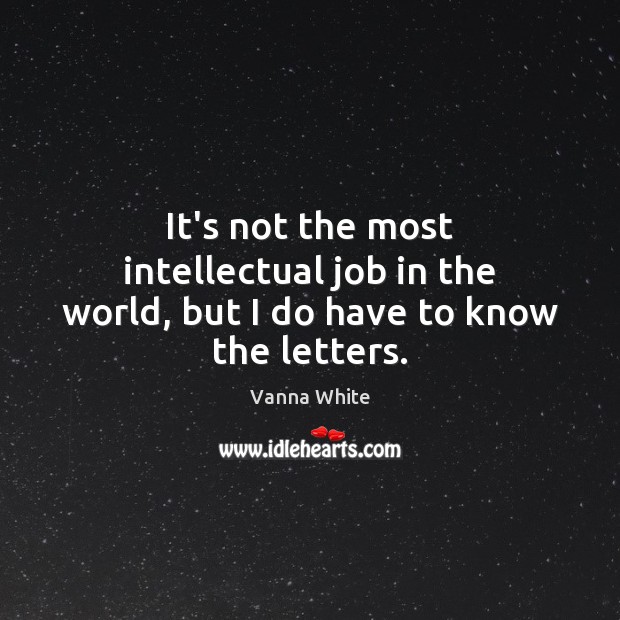 It’s not the most intellectual job in the world, but I do have to know the letters. Vanna White Picture Quote