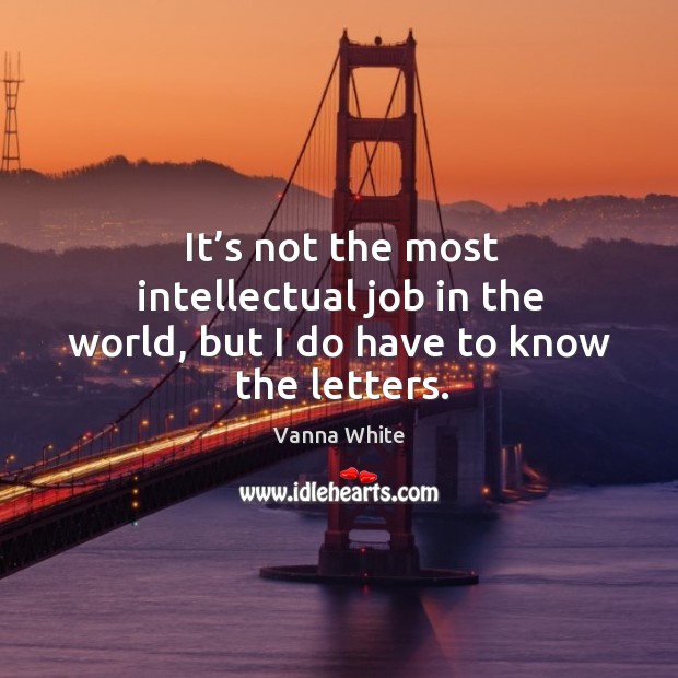 It’s not the most intellectual job in the world, but I do have to know the letters. Vanna White Picture Quote