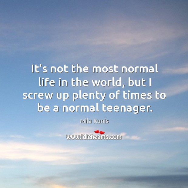 It’s not the most normal life in the world, but I screw up plenty of times to be a normal teenager. Mila Kunis Picture Quote