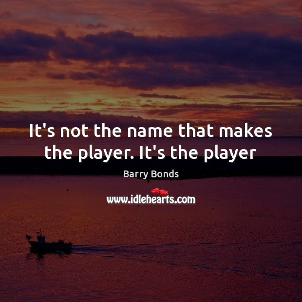 It’s not the name that makes the player. It’s the player Barry Bonds Picture Quote