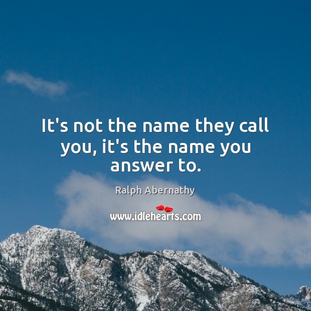 It’s not the name they call you, it’s the name you answer to. Ralph Abernathy Picture Quote