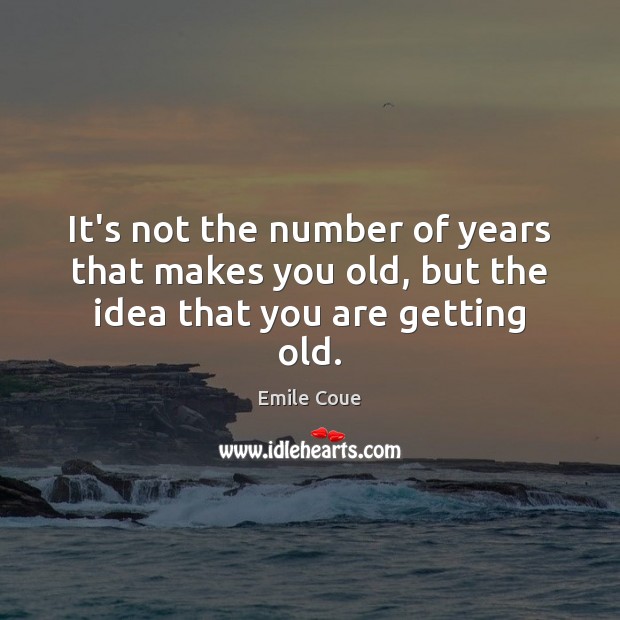 It’s not the number of years that makes you old, but the idea that you are getting old. Emile Coue Picture Quote