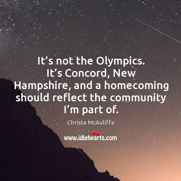 It’s not the olympics. It’s concord, new hampshire, and a homecoming should reflect the community I’m part of. Christa McAuliffe Picture Quote