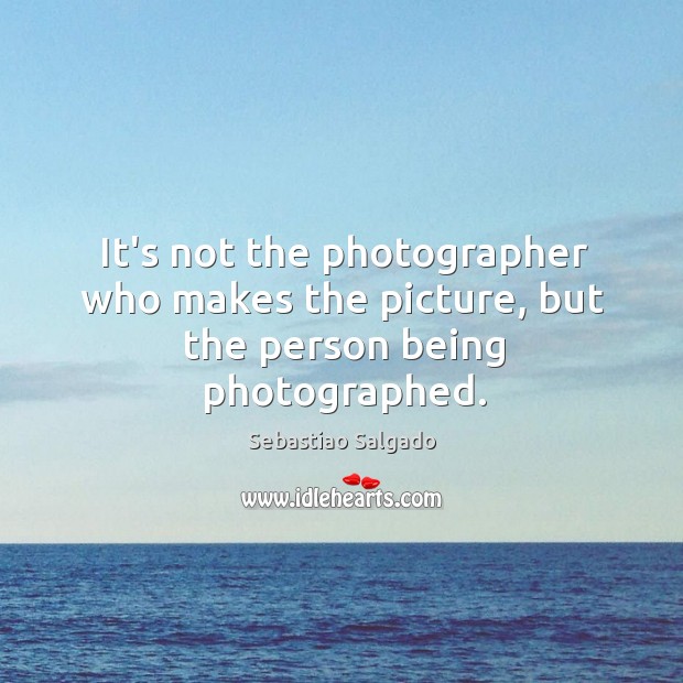 It’s not the photographer who makes the picture, but the person being photographed. Sebastiao Salgado Picture Quote