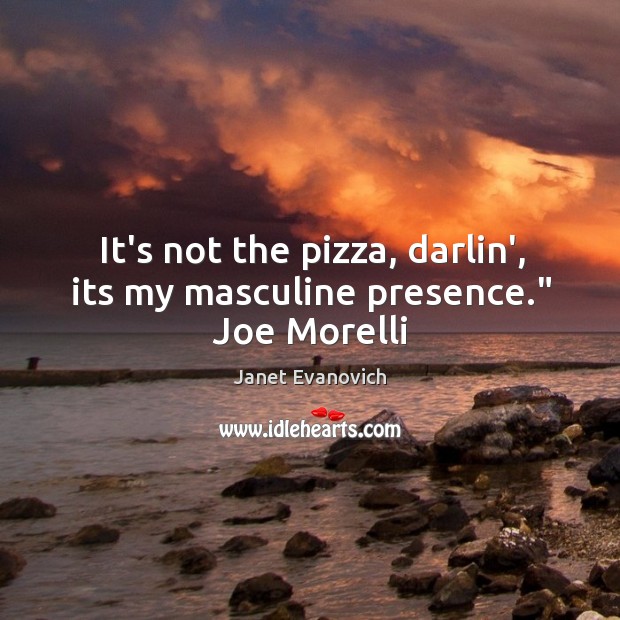 It’s not the pizza, darlin’, its my masculine presence.” Joe Morelli Janet Evanovich Picture Quote