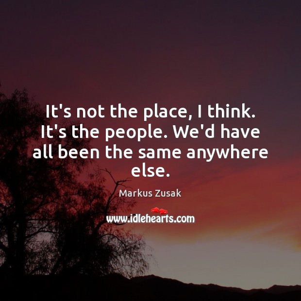 It’s not the place, I think. It’s the people. We’d have all been the same anywhere else. Image