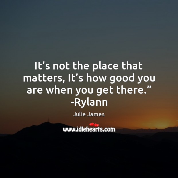 It’s not the place that matters, It’s how good you are when you get there.” -Rylann Julie James Picture Quote