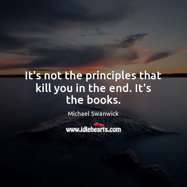 It’s not the principles that kill you in the end. It’s the books. Image