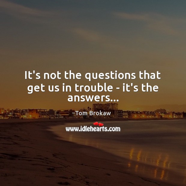 It’s not the questions that get us in trouble – it’s the answers… Tom Brokaw Picture Quote