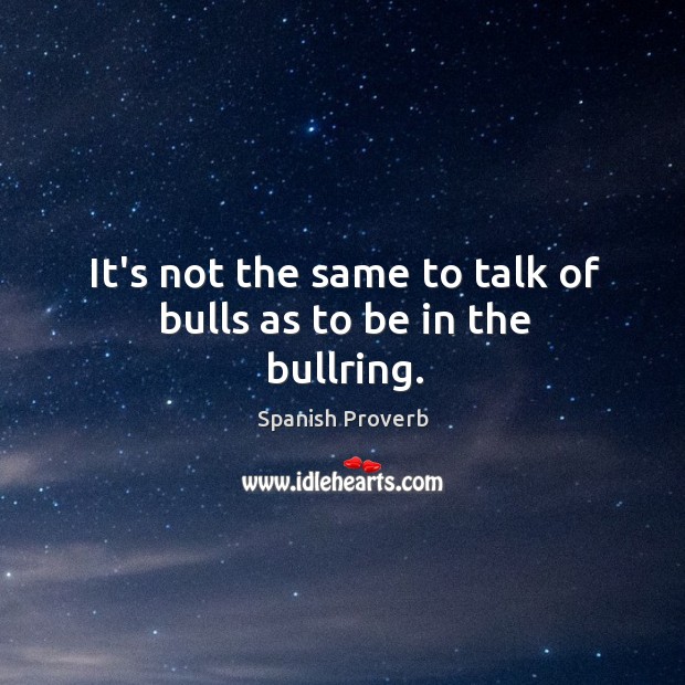 It’s not the same to talk of bulls as to be in the bullring. Image