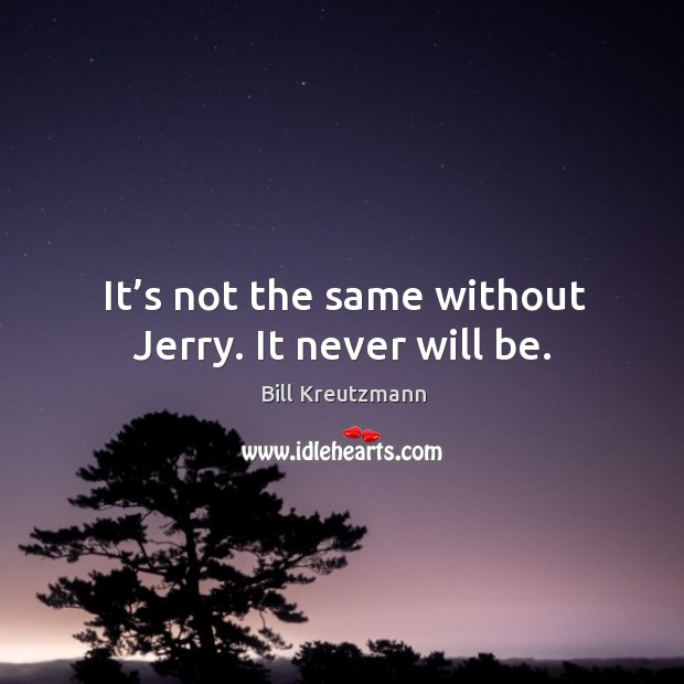 It’s not the same without jerry. It never will be. Image