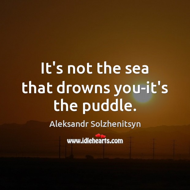 It’s not the sea that drowns you-it’s the puddle. Aleksandr Solzhenitsyn Picture Quote