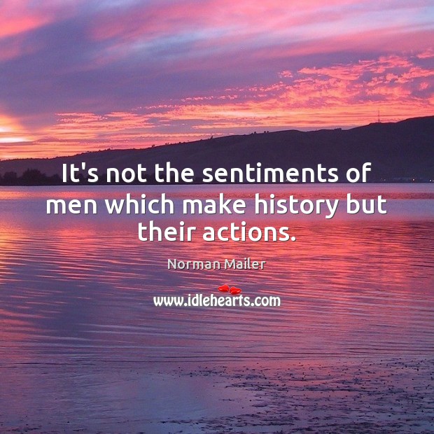 It’s not the sentiments of men which make history but their actions. Norman Mailer Picture Quote
