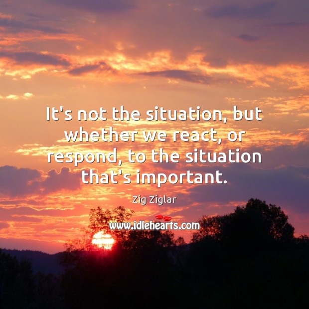 It’s not the situation, but whether we react, or respond, to the Zig Ziglar Picture Quote