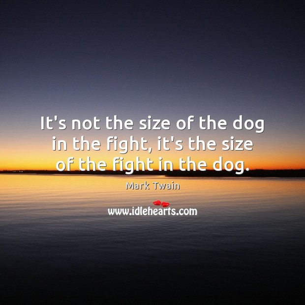 It’s not the size of the dog in the fight, it’s the size of the fight in the dog. Mark Twain Picture Quote