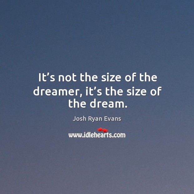 It’s not the size of the dreamer, it’s the size of the dream. Josh Ryan Evans Picture Quote