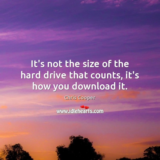 It’s not the size of the hard drive that counts, it’s how you download it. Chris Cooper Picture Quote