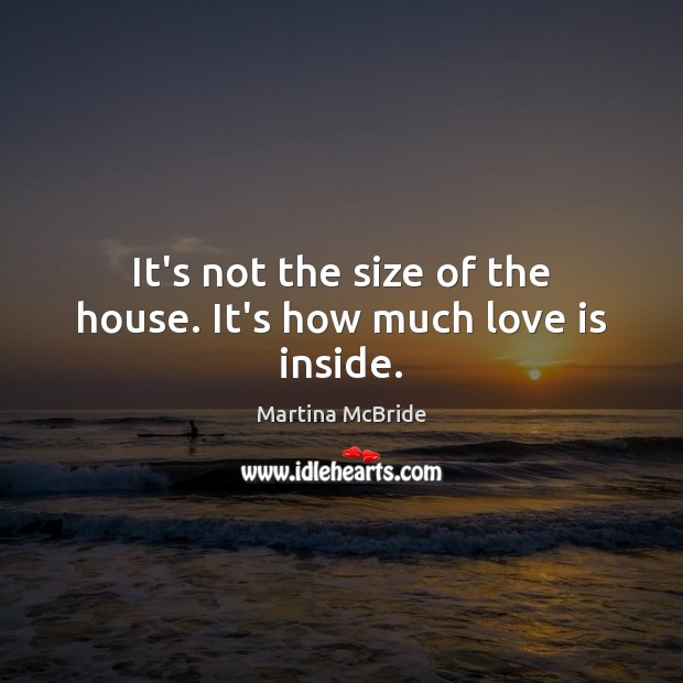 It’s not the size of the house. It’s how much love is inside. Martina McBride Picture Quote