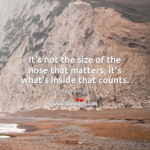 It’s not the size of the nose that matters, it’s what’s inside that counts. Steve Martin Picture Quote