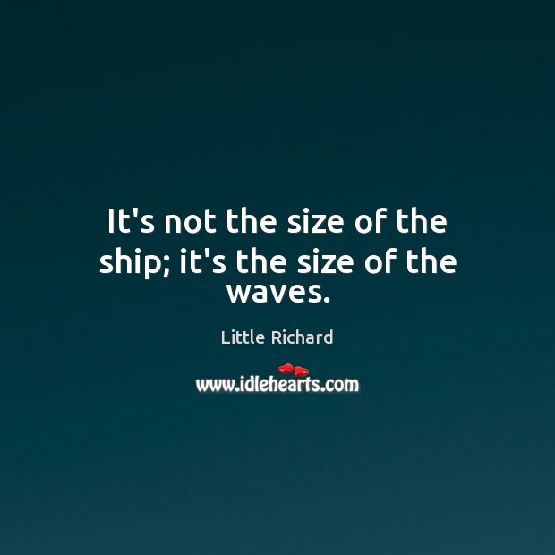 It’s not the size of the ship; it’s the size of the waves. Little Richard Picture Quote