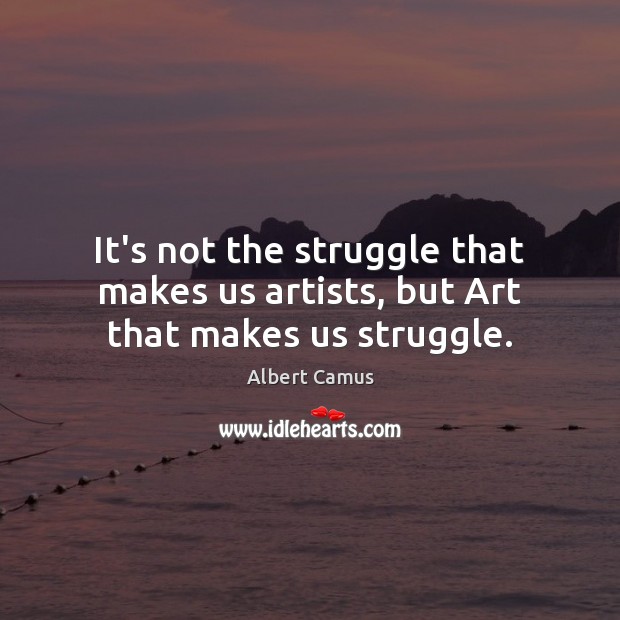It’s not the struggle that makes us artists, but Art that makes us struggle. Albert Camus Picture Quote