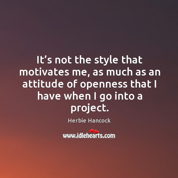 It’s not the style that motivates me, as much as an attitude of openness that I have when I go into a project. Image