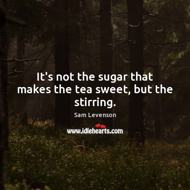 It’s not the sugar that makes the tea sweet, but the stirring. Sam Levenson Picture Quote