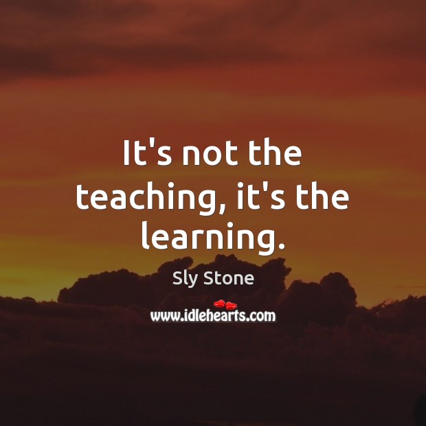 It’s not the teaching, it’s the learning. Sly Stone Picture Quote