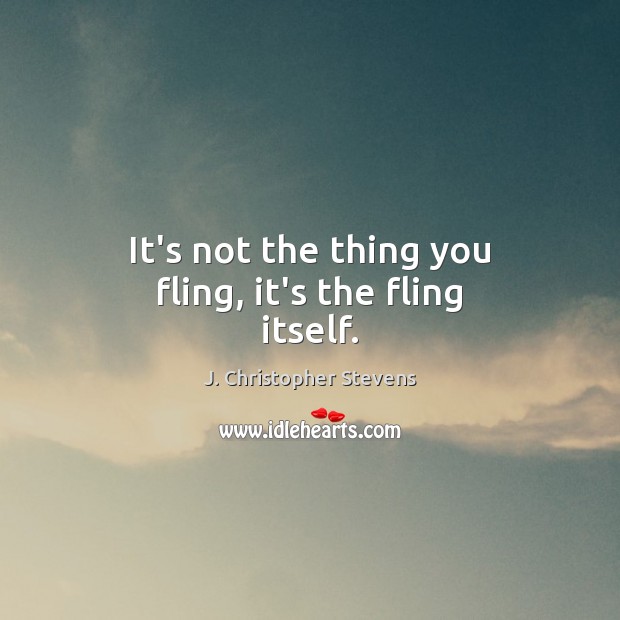 It’s not the thing you fling, it’s the fling itself. J. Christopher Stevens Picture Quote