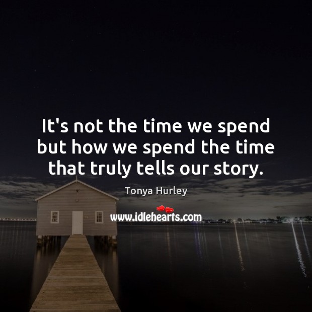 It’s not the time we spend but how we spend the time that truly tells our story. Tonya Hurley Picture Quote