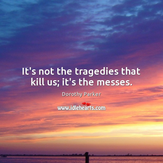 It’s not the tragedies that kill us; it’s the messes. Dorothy Parker Picture Quote