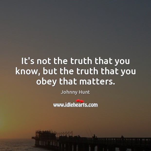 It’s not the truth that you know, but the truth that you obey that matters. Johnny Hunt Picture Quote