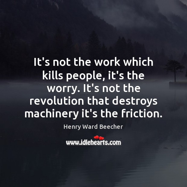 It’s not the work which kills people, it’s the worry. It’s not Image