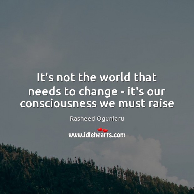 It’s not the world that needs to change – it’s our consciousness we must raise Image