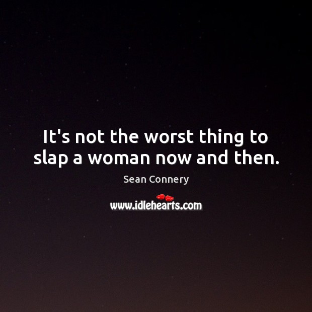 It’s not the worst thing to slap a woman now and then. Sean Connery Picture Quote