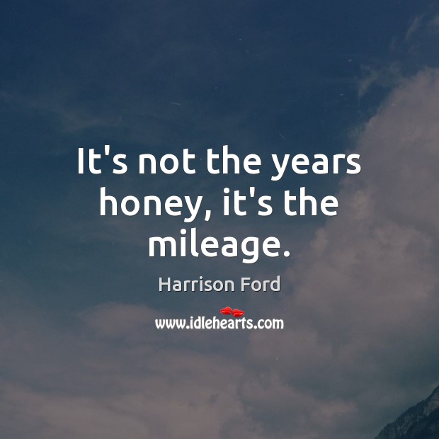 It’s not the years honey, it’s the mileage. Harrison Ford Picture Quote