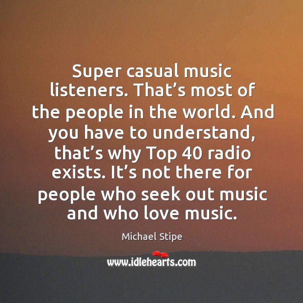 It’s not there for people who seek out music and who love music. Michael Stipe Picture Quote
