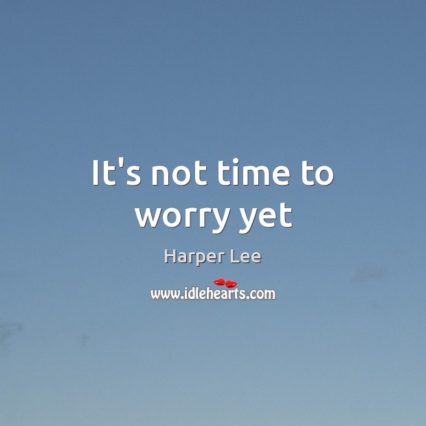 It’s not time to worry yet Harper Lee Picture Quote